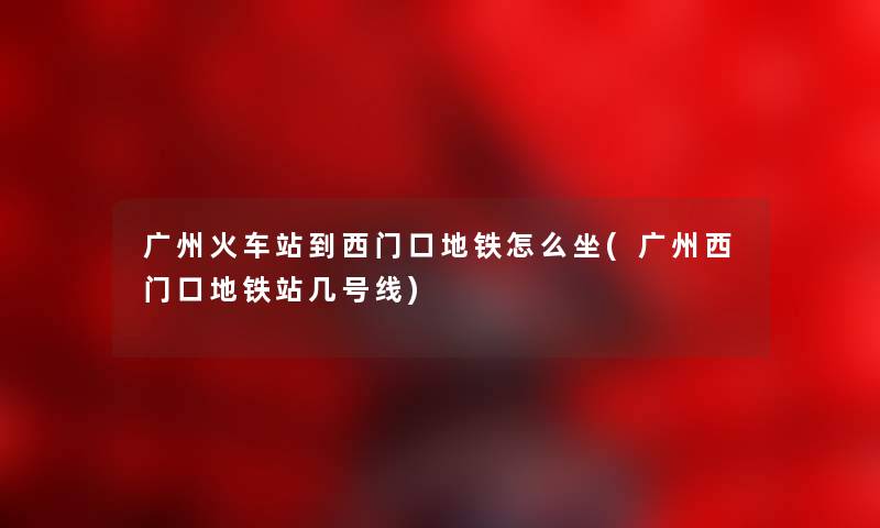 广州火车站到西门口地铁怎么坐(广州西门口地铁站几号线) 广州火车站到西门口地铁怎么坐(广州西门口地铁站几号线)