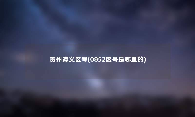 贵州遵义区号(0852区号是哪里的) 贵州遵义区号(0852区号是哪里的)