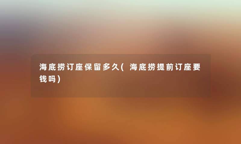海底捞订座保留多久(海底捞提前订座要钱吗) 海底捞订座保留多久(海底捞提前订座要钱吗)