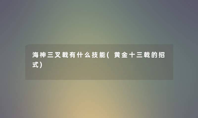 海神三叉戟有什么技能(黄金十三戟的招式) 海神三叉戟有什么技能(黄金十三戟的招式)