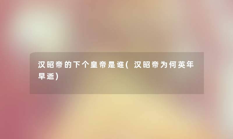 汉昭帝的下个皇帝是谁(汉昭帝为何英年早逝) 汉昭帝的下个皇帝是谁(汉昭帝为何英年早逝)