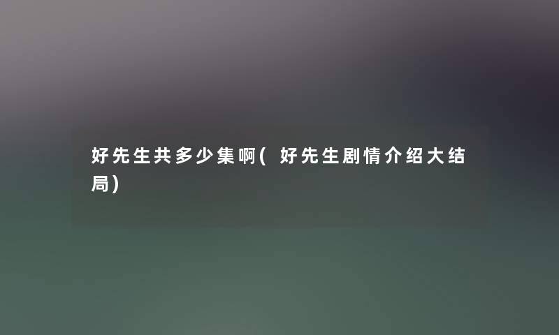 好先生共多少集啊(好先生剧情介绍大结局) 好先生共多少集啊(好先生剧情介绍大结局)
