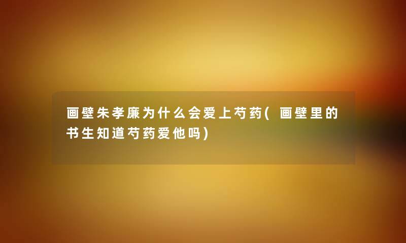 画壁朱孝廉为什么会爱上芍药(画壁里的书生知道芍药爱他吗) 画壁朱孝廉为什么会爱上芍药(画壁里的书生知道芍药爱他吗)