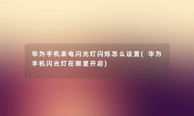 华为手机来电闪光灯闪烁怎么设置(华为手机闪光灯在哪里开启) 华为手机来电闪光灯闪烁怎么设置(华为手机闪光灯在哪里开启)