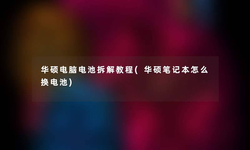 华硕电脑电池拆解教程(华硕笔记本怎么换电池) 华硕电脑电池拆解教程(华硕笔记本怎么换电池)