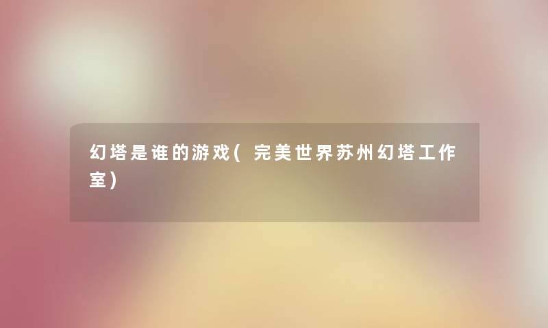 幻塔是谁的游戏(完美世界苏州幻塔工作室)