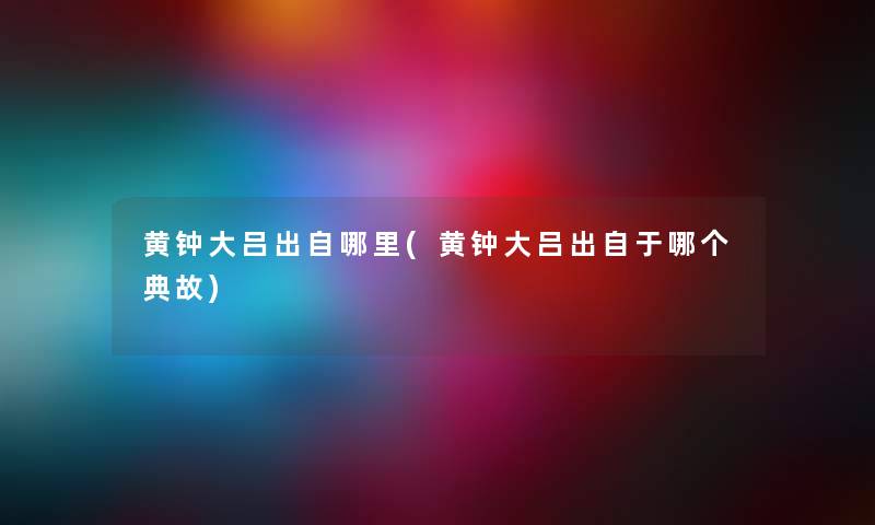黄钟大吕出自哪里(黄钟大吕出自于哪个典故) 黄钟大吕出自哪里(黄钟大吕出自于哪个典故)