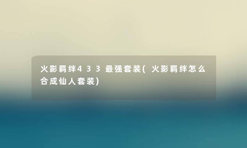 火影羁绊433强套装(火影羁绊怎么合成仙人套装) 火影羁绊433强套装(火影羁绊怎么合成仙人套装)