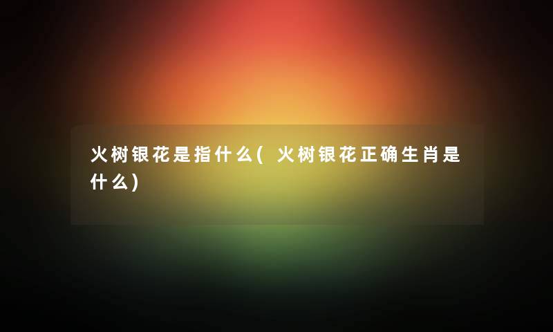 火树银花是指什么(火树银花正确生肖是什么) 火树银花是指什么(火树银花正确生肖是什么)