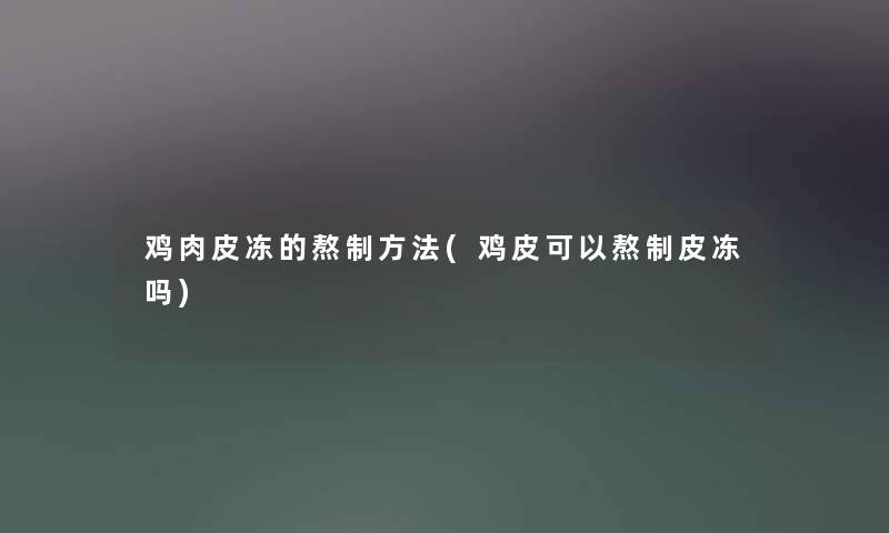 鸡肉皮冻的熬制方法(鸡皮可以熬制皮冻吗) 鸡肉皮冻的熬制方法(鸡皮可以熬制皮冻吗)
