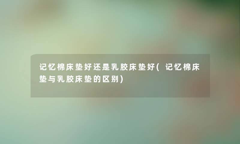 记忆棉床垫好还是乳胶床垫好(记忆棉床垫与乳胶床垫的区别) 记忆棉床垫好还是乳胶床垫好(记忆棉床垫与乳胶床垫的区别)