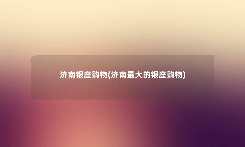 济南银座购物(济南大的银座购物) 济南银座购物(济南大的银座购物)