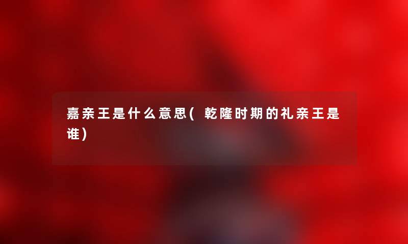 嘉亲王是什么意思(乾隆时期的礼亲王是谁) 嘉亲王是什么意思(乾隆时期的礼亲王是谁)