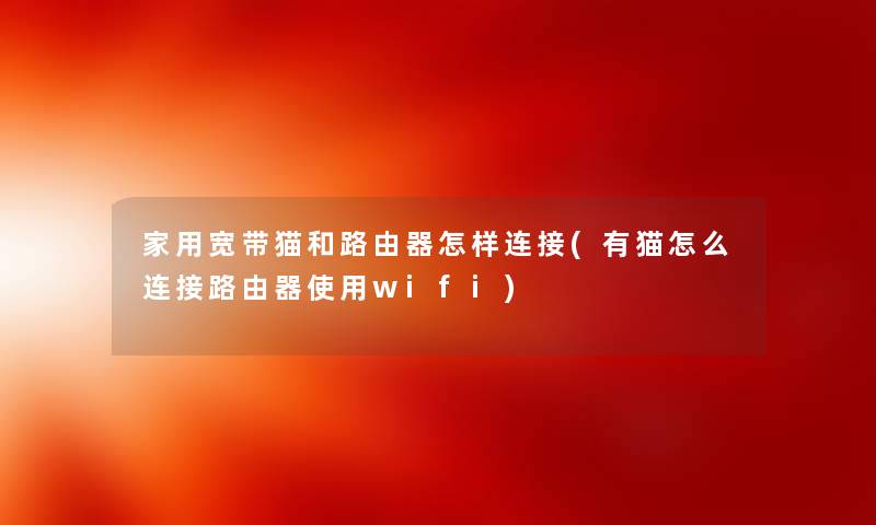 家用宽带猫和路由器怎样连接(有猫怎么连接路由器使用wifi) 家用宽带猫和路由器怎样连接(有猫怎么连接路由器使用wifi)