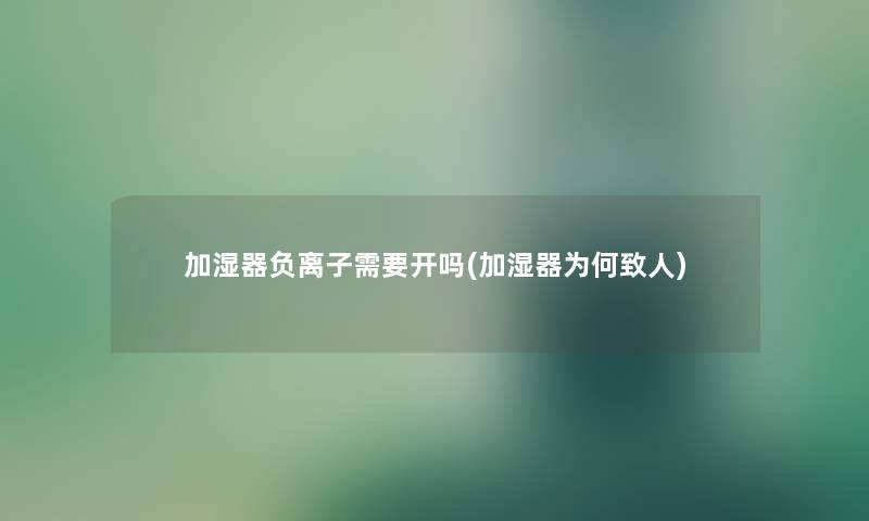 加湿器负离子需要开吗(加湿器为何致人) 加湿器负离子需要开吗(加湿器为何致人)