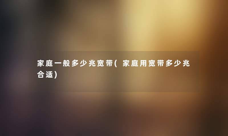 家庭一般多少兆宽带(家庭用宽带多少兆合适) 家庭一般多少兆宽带(家庭用宽带多少兆合适)