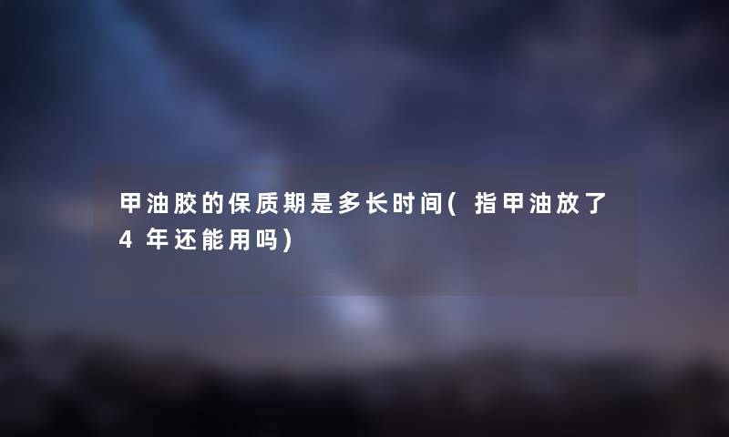 甲油胶的保质期是多长时间(指甲油放了4年还能用吗) 甲油胶的保质期是多长时间(指甲油放了4年还能用吗)