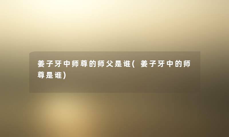 姜子牙中师尊的师父是谁(姜子牙中的师尊是谁) 姜子牙中师尊的师父是谁(姜子牙中的师尊是谁)