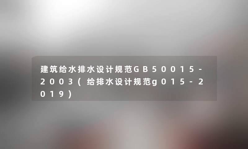 建筑给水排水设计规范GB50015-2003(给排水设计规范g015-2019) 建筑给水排水设计规范GB50015-2003(给排水设计规范g015-2019)