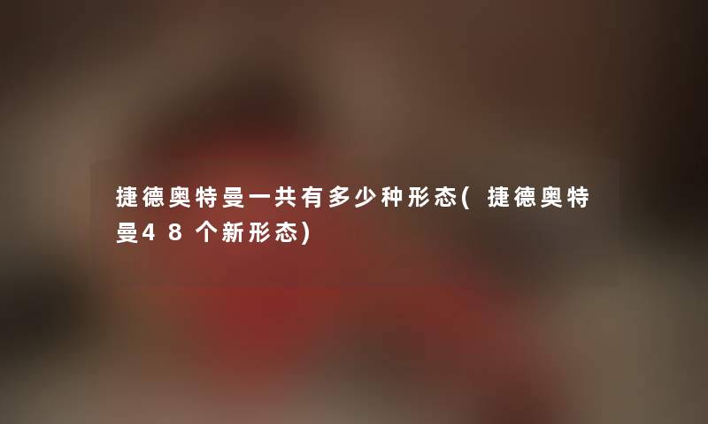 捷德奥特曼一共有多少种形态(捷德奥特曼48个新形态) 捷德奥特曼一共有多少种形态(捷德奥特曼48个新形态)