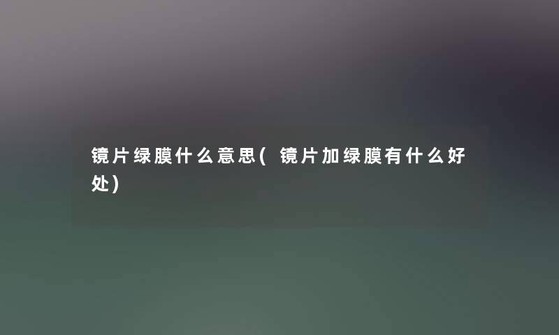 镜片绿膜什么意思(镜片加绿膜有什么好处) 镜片绿膜什么意思(镜片加绿膜有什么好处)