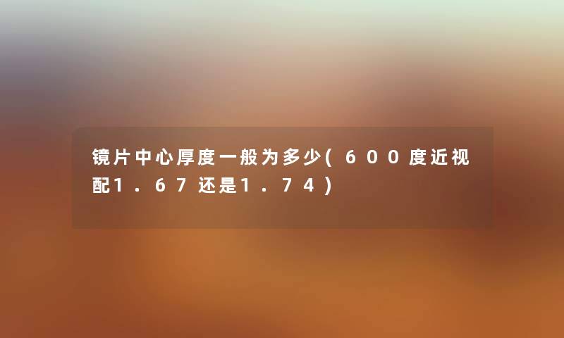 镜片中心厚度一般为多少(600度近视配1.67还是1.74)