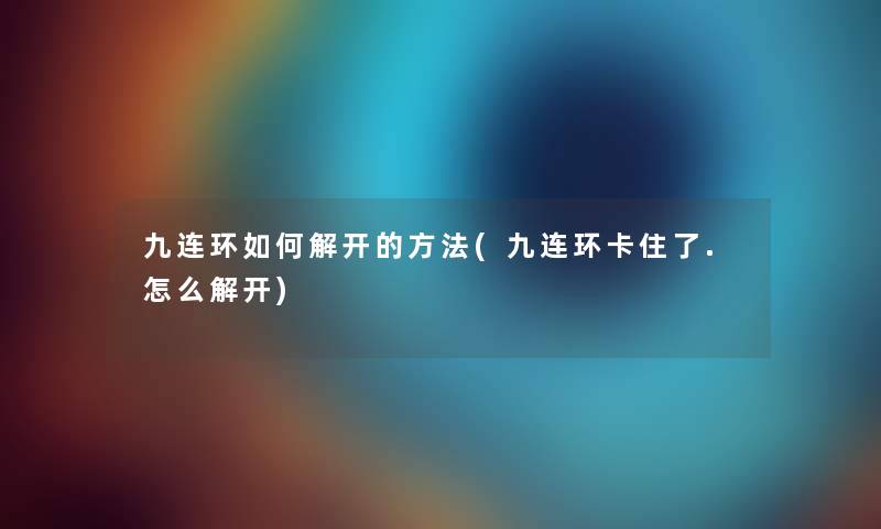 九连环如何解开的方法(九连环卡住了.怎么解开) 九连环如何解开的方法(九连环卡住了.怎么解开)