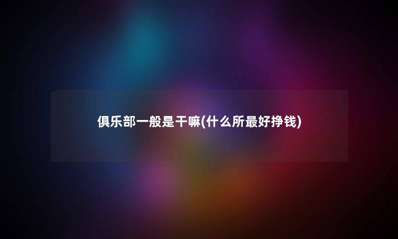 俱乐部一般是干嘛(什么所好挣钱) 俱乐部一般是干嘛(什么所好挣钱)