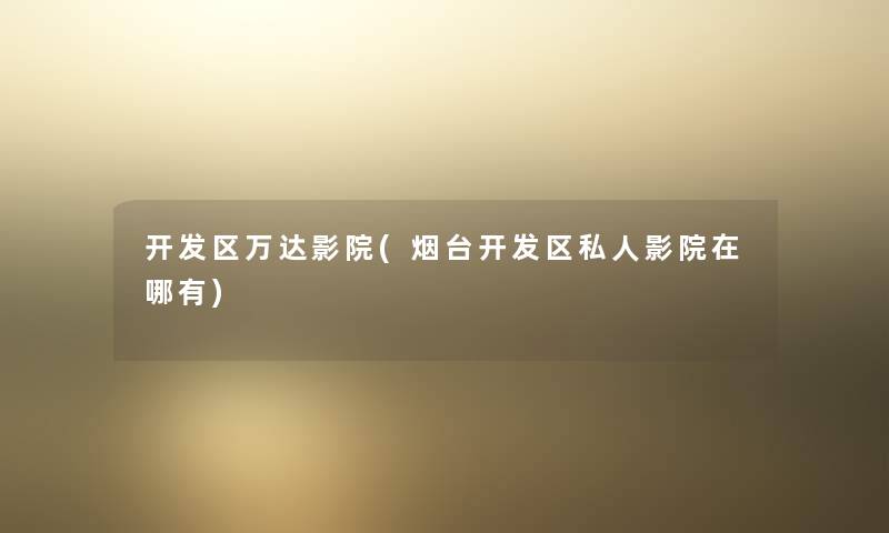 开发区万达影院(烟台开发区私人影院在哪有) 开发区万达影院(烟台开发区私人影院在哪有)