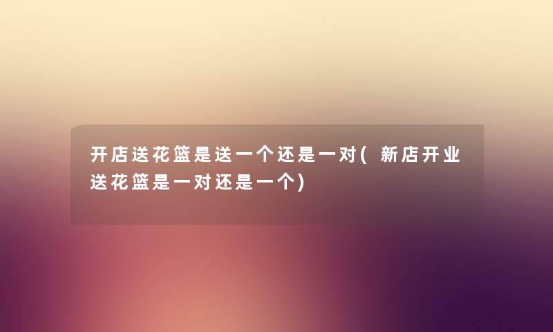 开店送花篮是送一个还是一对(新店开业送花篮是一对还是一个) 开店送花篮是送一个还是一对(新店开业送花篮是一对还是一个)