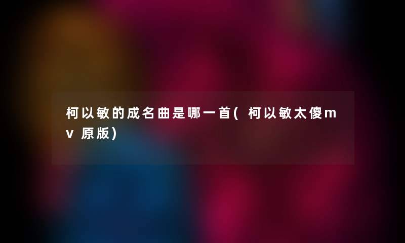 柯以敏的成名曲是哪一首(柯以敏太傻mv原版) 柯以敏的成名曲是哪一首(柯以敏太傻mv原版)