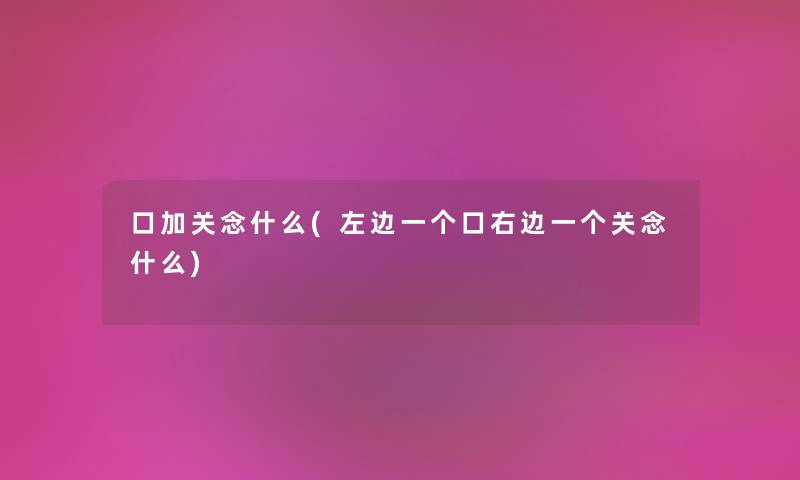 口加关念什么(左边一个口右边一个关念什么) 口加关念什么(左边一个口右边一个关念什么)