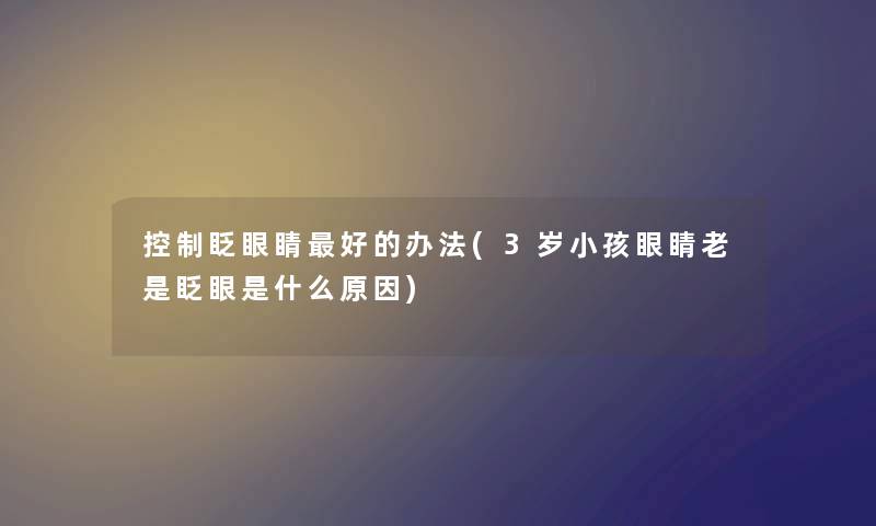控制眨眼睛好的办法(3岁小孩眼睛老是眨眼是什么原因) 控制眨眼睛好的办法(3岁小孩眼睛老是眨眼是什么原因)