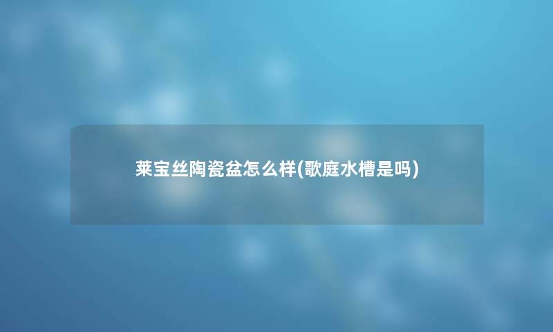 莱宝丝陶瓷盆怎么样(歌庭水槽是吗) 莱宝丝陶瓷盆怎么样(歌庭水槽是吗)