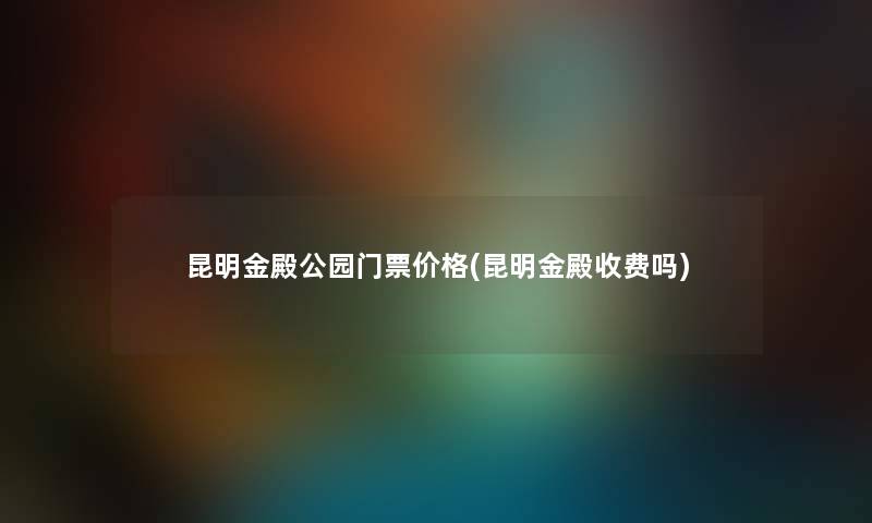 昆明金殿公园门票价格(昆明金殿收费吗) 昆明金殿公园门票价格(昆明金殿收费吗)