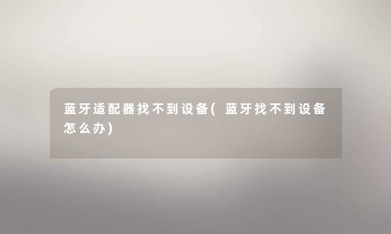 蓝牙适配器找不到设备(蓝牙找不到设备怎么办) 蓝牙适配器找不到设备(蓝牙找不到设备怎么办)