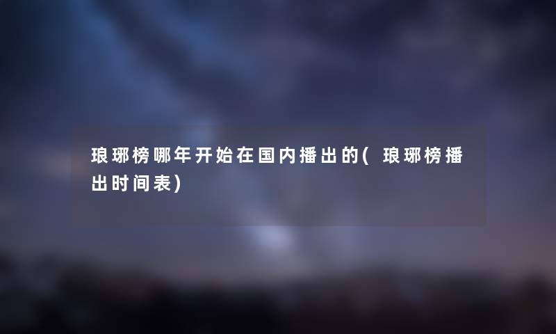 琅琊榜哪年开始在国内播出的(琅琊榜播出时间表) 琅琊榜哪年开始在国内播出的(琅琊榜播出时间表)