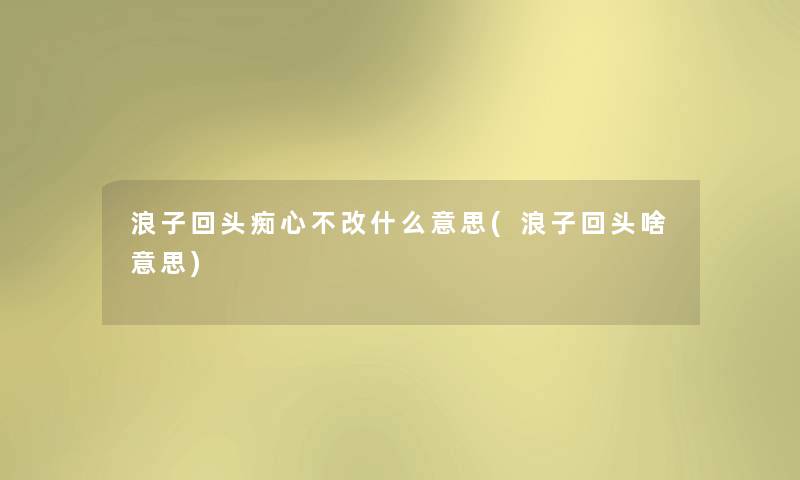 浪子回头痴心不改什么意思(浪子回头啥意思) 浪子回头痴心不改什么意思(浪子回头啥意思)