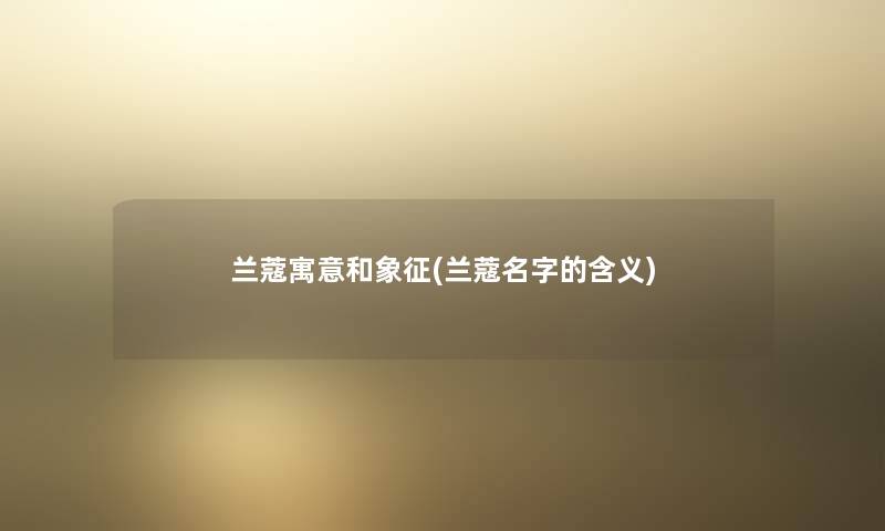 兰蔻寓意和象征(兰蔻名字的含义) 兰蔻寓意和象征(兰蔻名字的含义)