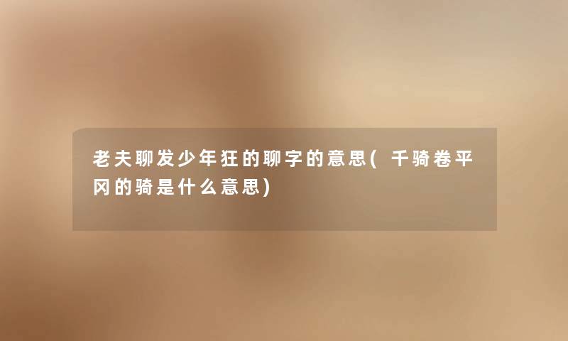 老夫聊发少年狂的聊字的意思(千骑卷平冈的骑是什么意思) 老夫聊发少年狂的聊字的意思(千骑卷平冈的骑是什么意思)
