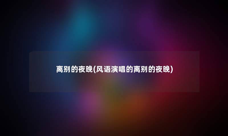 离别的夜晚(风语演唱的离别的夜晚) 离别的夜晚(风语演唱的离别的夜晚)