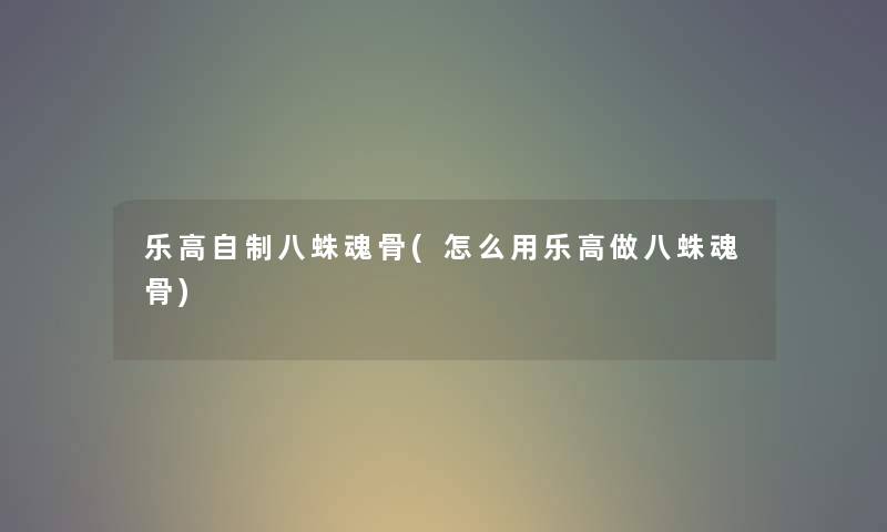 乐高自制八蛛魂骨(怎么用乐高做八蛛魂骨) 乐高自制八蛛魂骨(怎么用乐高做八蛛魂骨)