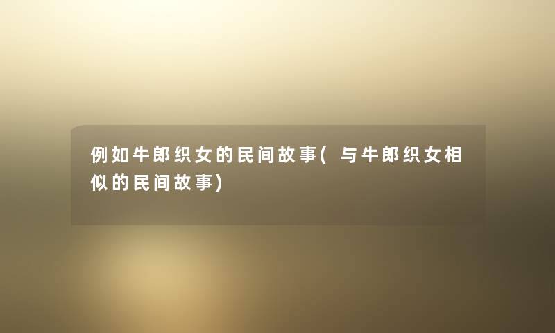 例如牛郎织女的民间故事(与牛郎织女相似的民间故事) 例如牛郎织女的民间故事(与牛郎织女相似的民间故事)