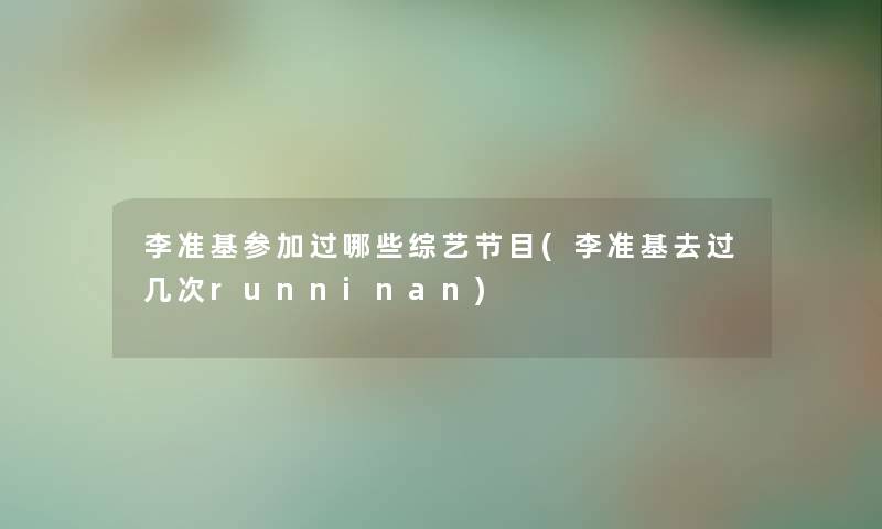 李准基参加过哪些综艺节目(李准基去过几次runninan) 李准基参加过哪些综艺节目(李准基去过几次runninan)