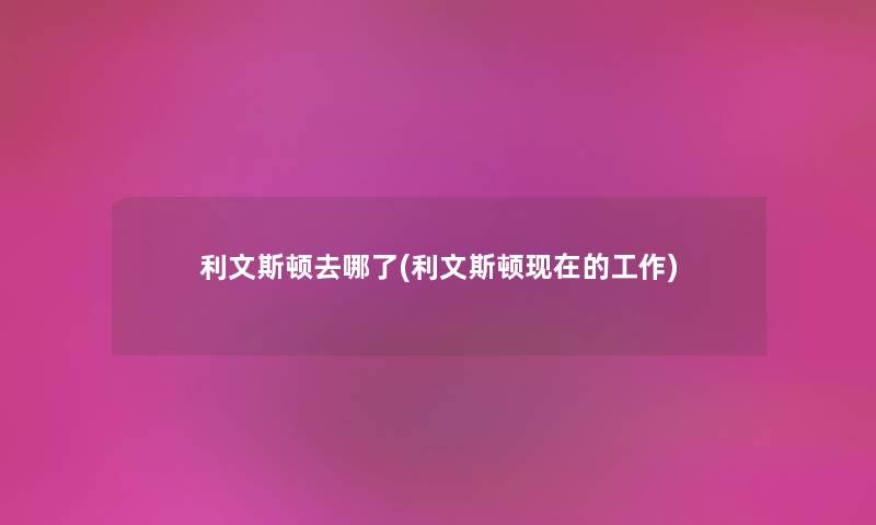 利文斯顿去哪了(利文斯顿的工作) 利文斯顿去哪了(利文斯顿的工作)
