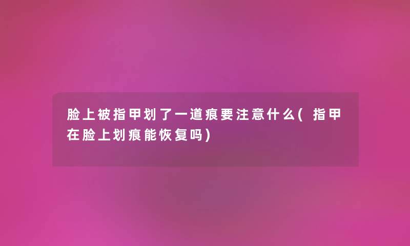 脸上被指甲划了一道痕要什么(指甲在脸上划痕能恢复吗) 脸上被指甲划了一道痕要什么(指甲在脸上划痕能恢复吗)