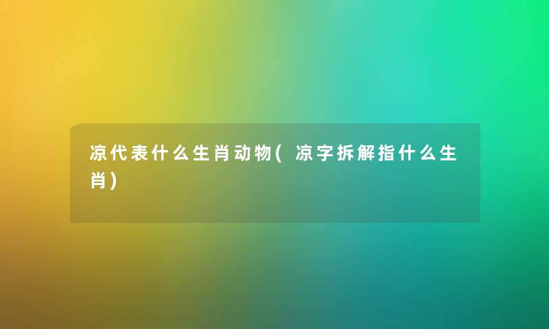 凉代表什么生肖动物(凉字拆解指什么生肖) 凉代表什么生肖动物(凉字拆解指什么生肖)