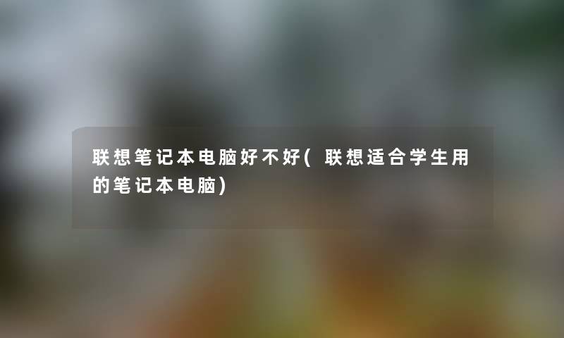 联想笔记本电脑好不好(联想适合学生用的笔记本电脑) 联想笔记本电脑好不好(联想适合学生用的笔记本电脑)