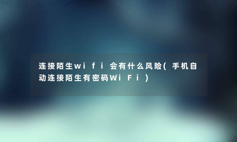 连接陌生wifi会有什么风险(手机自动连接陌生有密码WiFi) 连接陌生wifi会有什么风险(手机自动连接陌生有密码WiFi)
