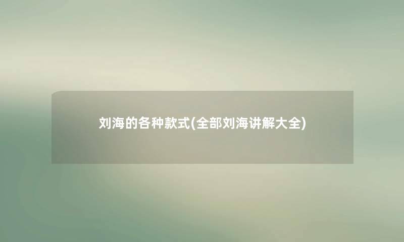 刘海的各种款式(整理的刘海讲解大全) 刘海的各种款式(整理的刘海讲解大全)